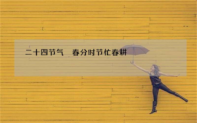 二十四节气 春分时节忙春耕